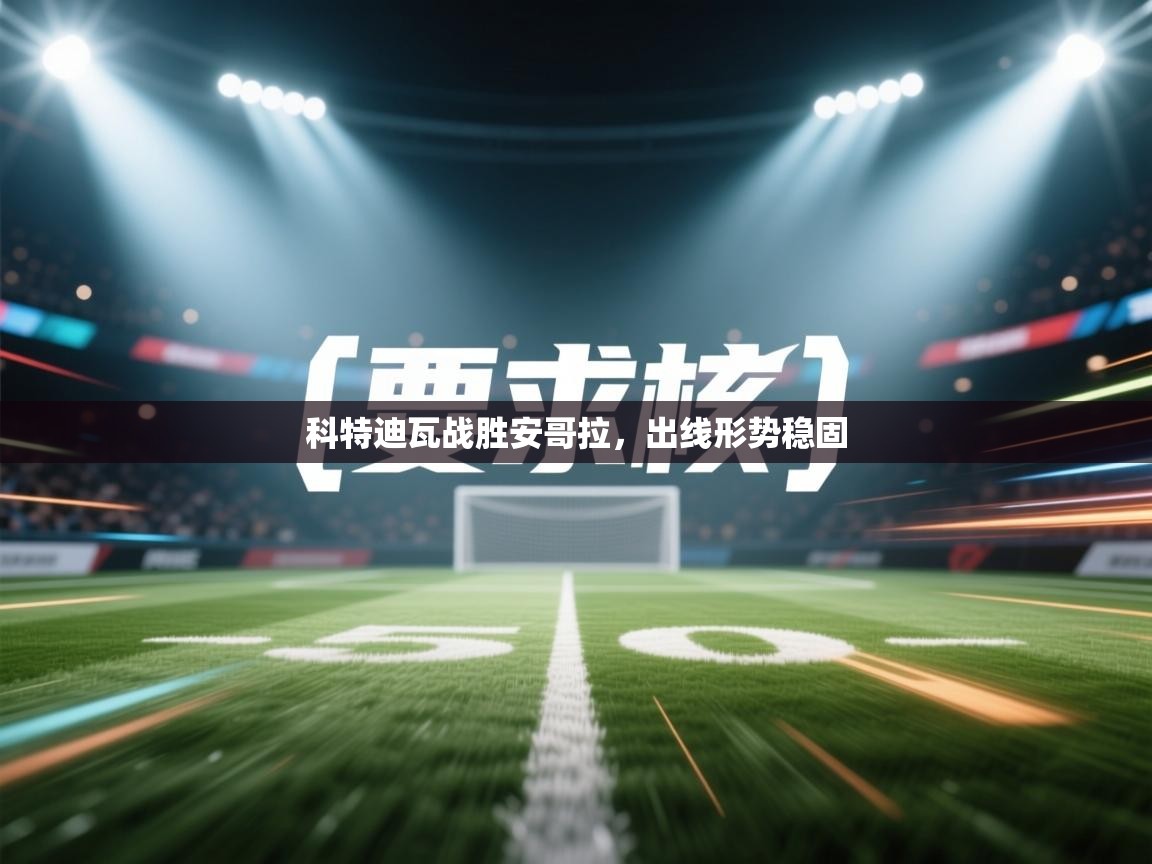 科特迪瓦战胜安哥拉,出线形势稳固 第2张