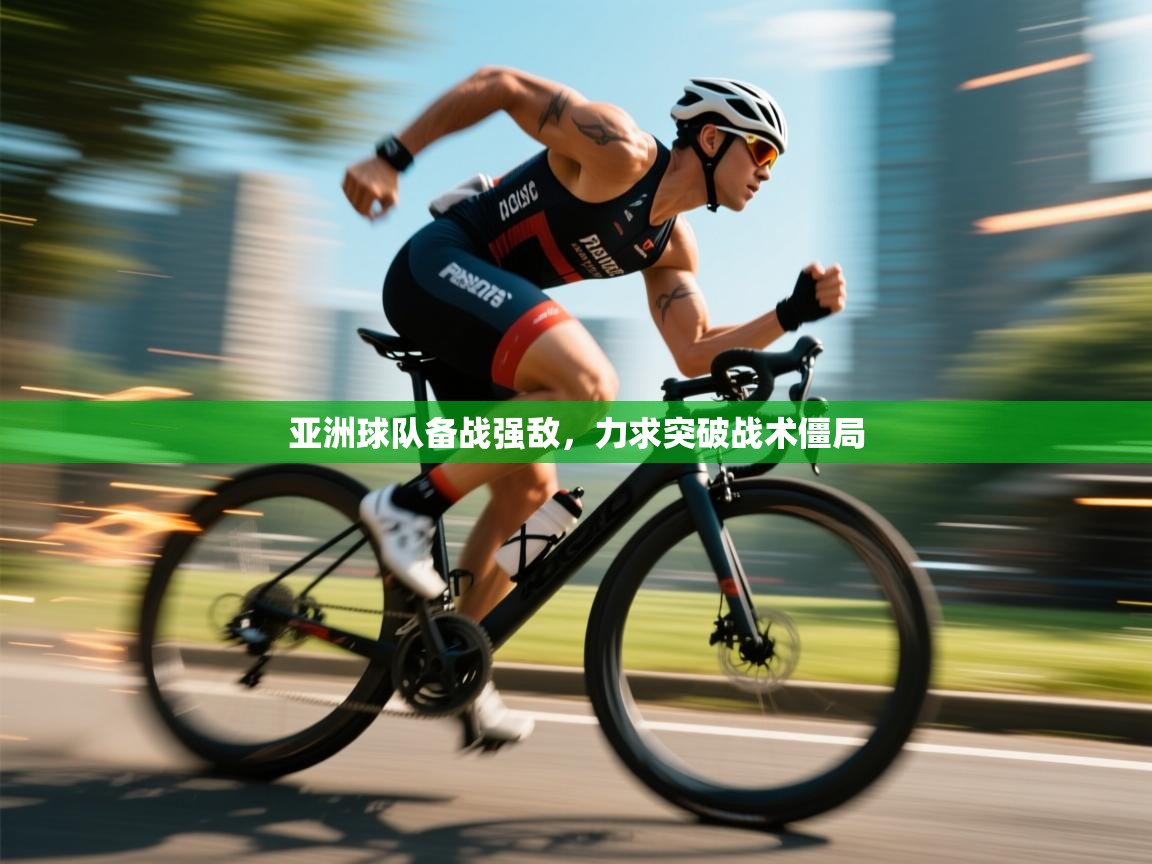 亚洲球队备战强敌,力求突破战术僵局 第2张