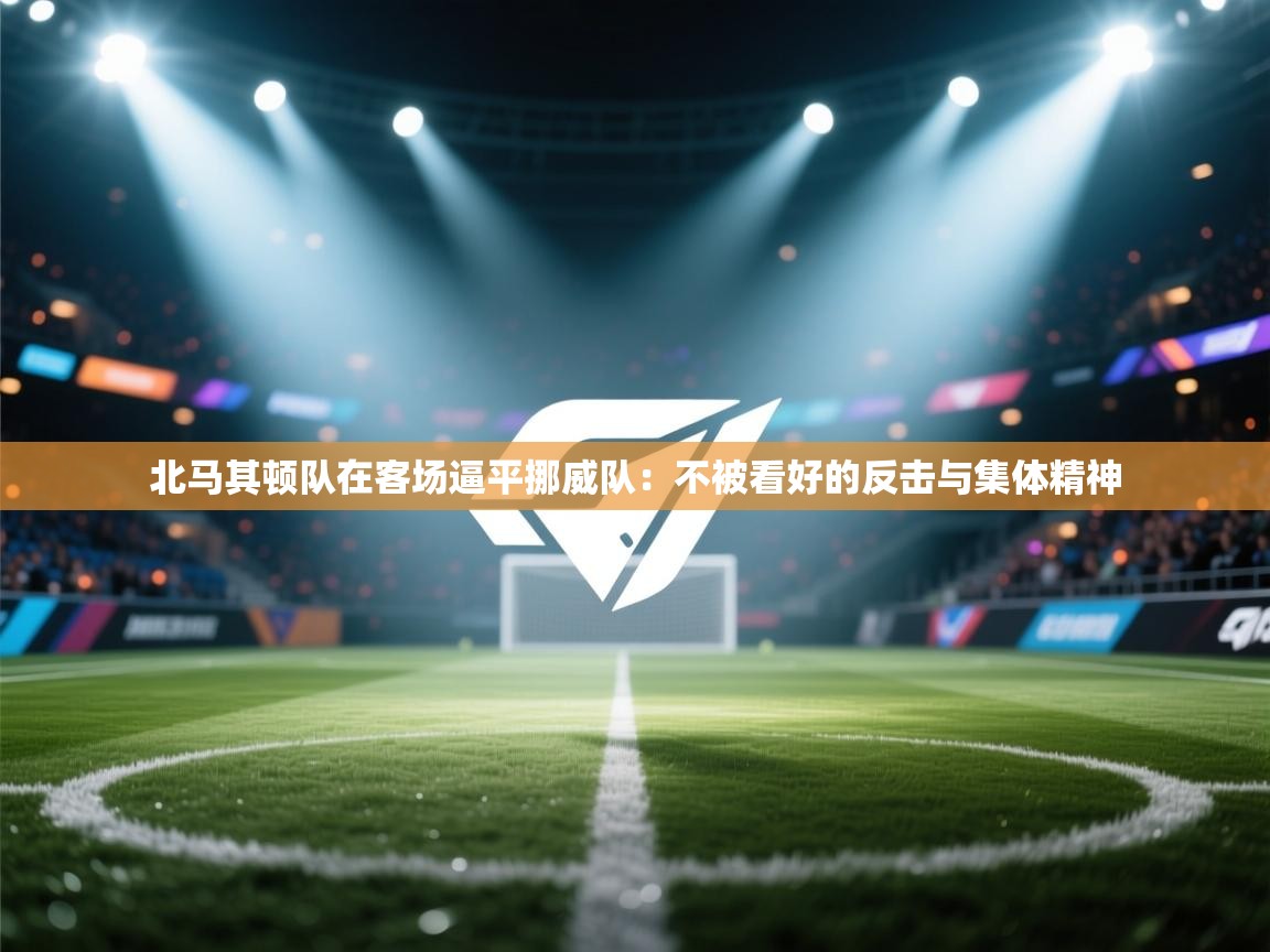 北马其顿队在客场逼平挪威队：不被看好的反击与集体精神  第2张