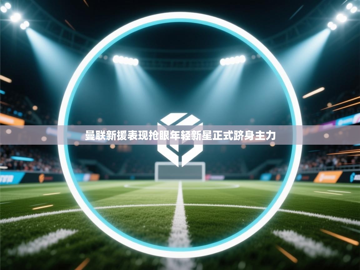 曼联新援表现抢眼年轻新星正式跻身主力  第1张