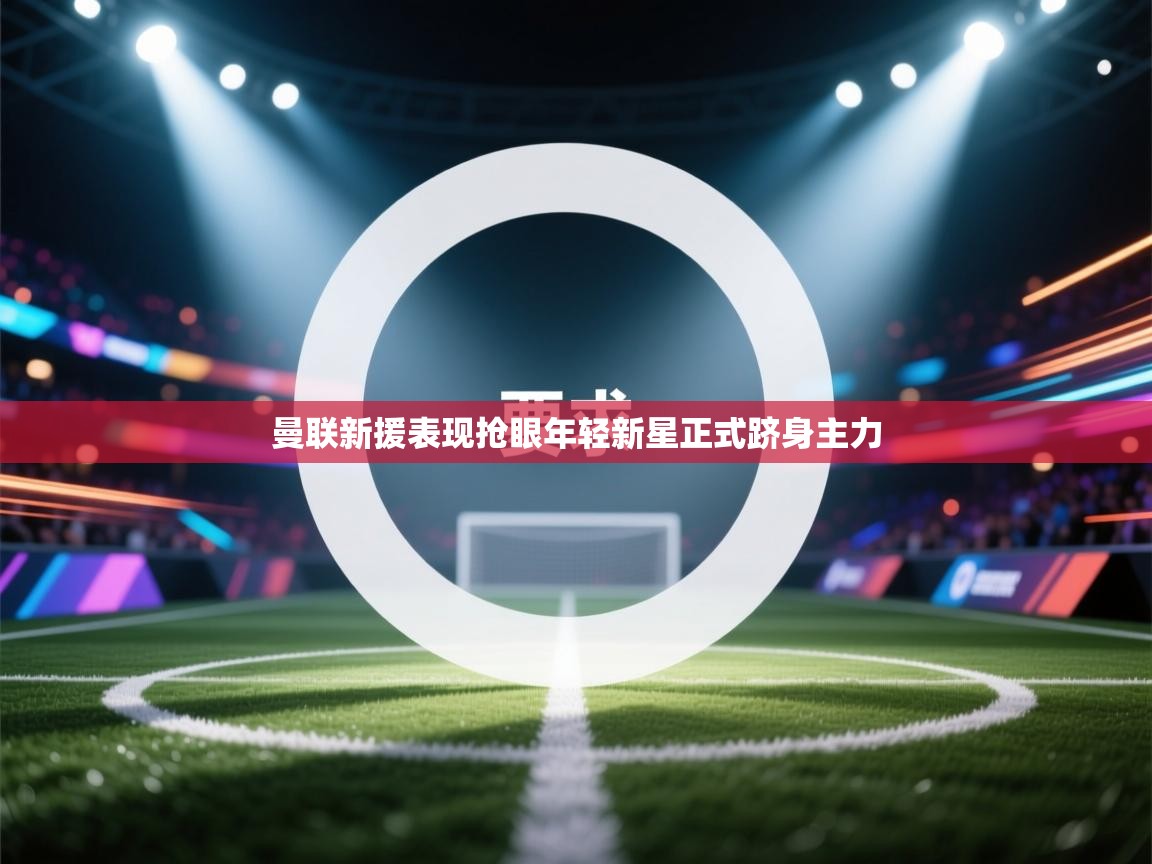 曼联新援表现抢眼年轻新星正式跻身主力  第2张