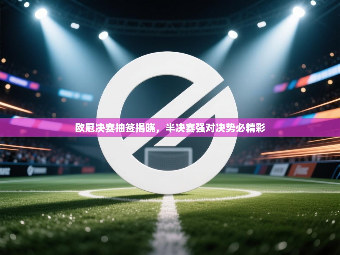 欧冠决赛抽签揭晓，半决赛强对决势必精彩  第1张