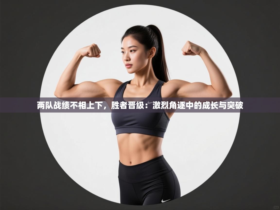 两队战绩不相上下，胜者晋级：激烈角逐中的成长与突破  第2张