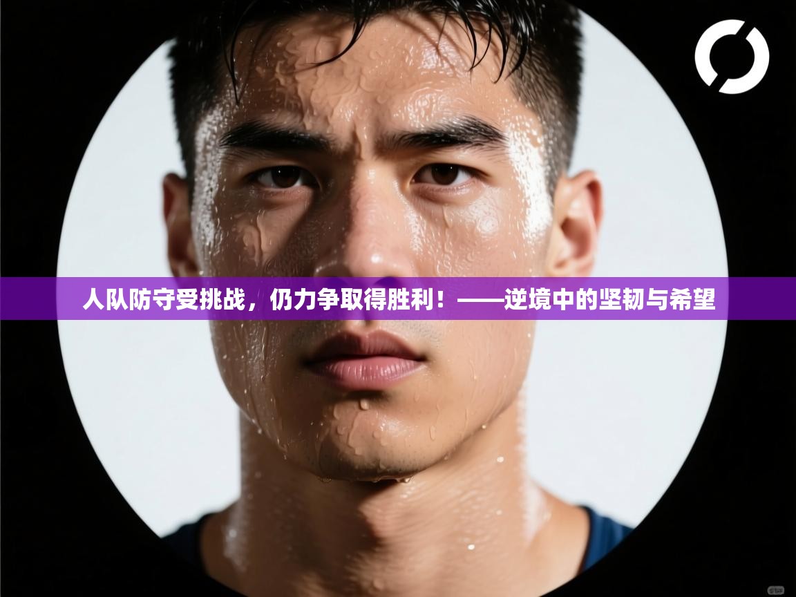 人队防守受挑战，仍力争取得胜利！——逆境中的坚韧与希望  第2张